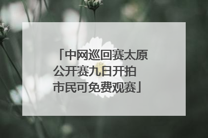 中网巡回赛太原公开赛九日开拍 市民可免费观赛
