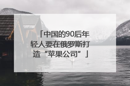 中国的90后年轻人要在俄罗斯打造“苹果公司”