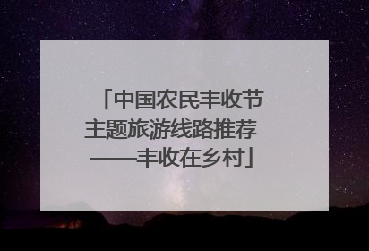 中国农民丰收节主题旅游线路推荐——丰收在乡村