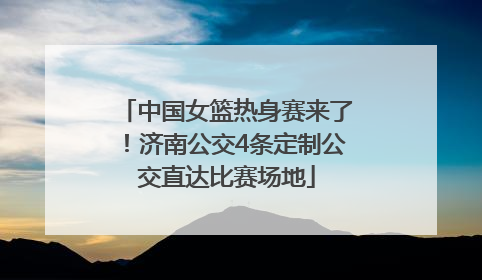 中国女篮热身赛来了！济南公交4条定制公交直达比赛场地