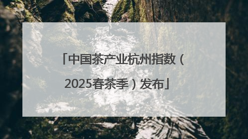 中国茶产业杭州指数（2025春茶季）发布