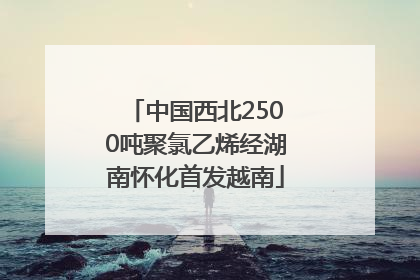 中国西北2500吨聚氯乙烯经湖南怀化首发越南