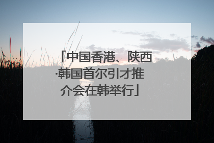 中国香港、陕西·韩国首尔引才推介会在韩举行