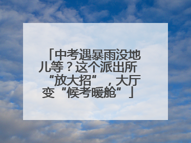 中考遇暴雨没地儿等？这个派出所“放大招”，大厅变“候考暖舱”