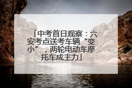 中考首日观察：六安考点送考车辆“变小”，两轮电动车摩托车成主力