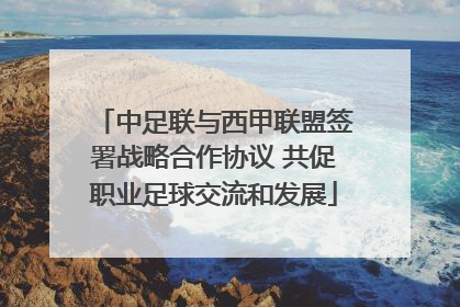 中足联与西甲联盟签署战略合作协议 共促职业足球交流和发展