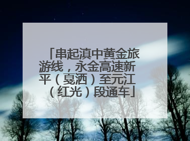 串起滇中黄金旅游线，永金高速新平（戛洒）至元江（红光）段通车