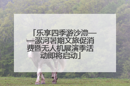 乐享四季游沙澧——漯河暑期文旅促消费暨无人机展演季活动即将启动