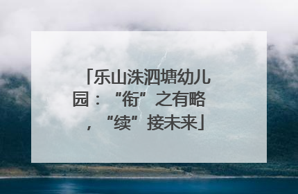 乐山洙泗塘幼儿园：“衔”之有略，“续”接未来