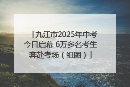 九江市2025年中考今日启幕 6万多名考生奔赴考场（组图）