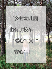乡村幼儿园也有了校车：“暖心”又“安心”
