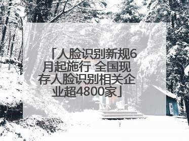 人脸识别新规6月起施行 全国现存人脸识别相关企业超4800家