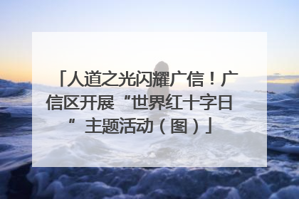 人道之光闪耀广信！广信区开展“世界红十字日”主题活动（图）