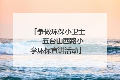 争做环保小卫士——五台山西路小学环保宣讲活动