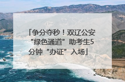 争分夺秒！双辽公安“绿色通道”助考生5分钟“办证”入场