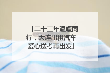 二十三年温暖同行，大连出租汽车爱心送考再出发