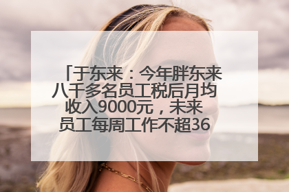 于东来：今年胖东来八千多名员工税后月均收入9000元，未来员工每周工作不超36小时，年假40天起
