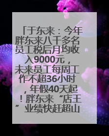 于东来：今年胖东来八千多名员工税后月均收入9000元，未来员工每周工作不超36小时，年假40天起！胖东来“店王”业绩快赶超山姆