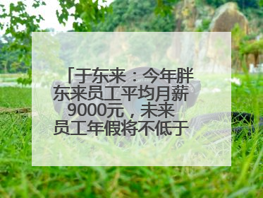 于东来：今年胖东来员工平均月薪9000元，未来员工年假将不低于40天