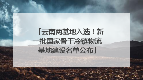 云南两基地入选！新一批国家骨干冷链物流基地建设名单公布