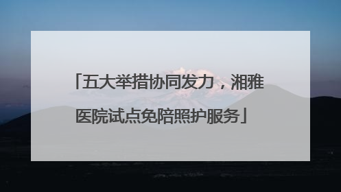 五大举措协同发力，湘雅医院试点免陪照护服务