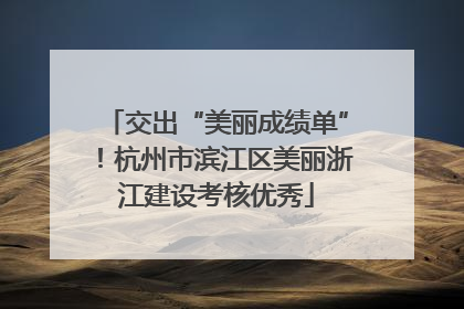 交出“美丽成绩单”！杭州市滨江区美丽浙江建设考核优秀