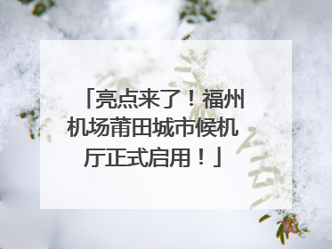 亮点来了！福州机场莆田城市候机厅正式启用！