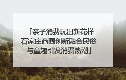 亲子消费玩出新花样 石家庄商圈创新融合民俗与童趣引发消费热潮