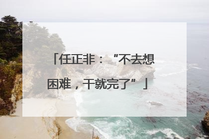 任正非：“不去想困难，干就完了”