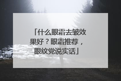 什么眼霜去皱效果好？眼霜推荐，眼纹党说实话