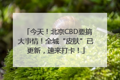 今天！北京CBD要搞大事情！全城“皮肤”已更新，速来打卡！
