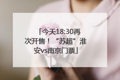 今天18:30再次开售！“苏超”淮安vs南京门票