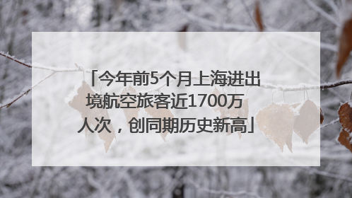 今年前5个月上海进出境航空旅客近1700万人次，创同期历史新高