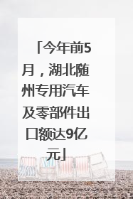 今年前5月，湖北随州专用汽车及零部件出口额达9亿元