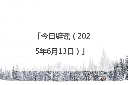 今日辟谣（2025年6月13日）