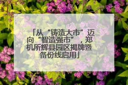 从“铸造大市”迈向“智造强市”，郑机所辉县园区揭牌暨备份线启用