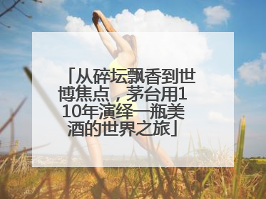 从碎坛飘香到世博焦点，茅台用110年演绎一瓶美酒的世界之旅