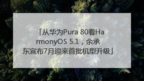 从华为Pura 80看HarmonyOS 5.1，余承东宣布7月迎来首批机型升级