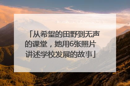 从希望的田野到无声的课堂，她用6张照片讲述学校发展的故事