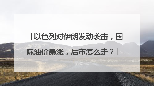以色列对伊朗发动袭击，国际油价暴涨，后市怎么走？