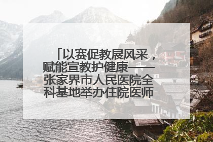 以赛促教展风采，赋能宣教护健康——张家界市人民医院全科基地举办住院医师健康宣教比赛
