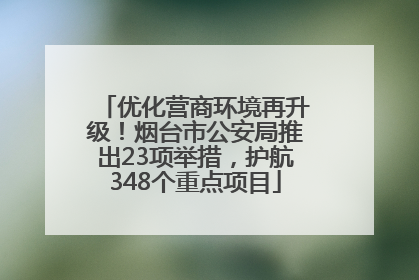 优化营商环境再升级！烟台市公安局推出23项举措，护航348个重点项目