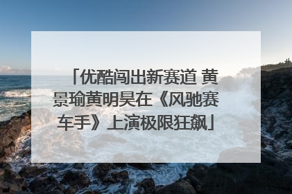 优酷闯出新赛道 黄景瑜黄明昊在《风驰赛车手》上演极限狂飙