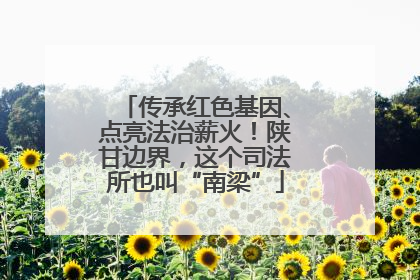 传承红色基因、点亮法治薪火！陕甘边界，这个司法所也叫“南梁”