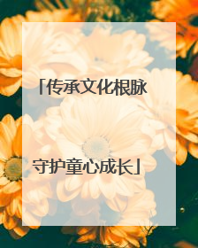 传承文化根脉 守护童心成长