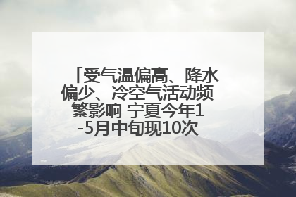 受气温偏高、降水偏少、冷空气活动频繁影响 宁夏今年1-5月中旬现10次定级沙尘天气过程