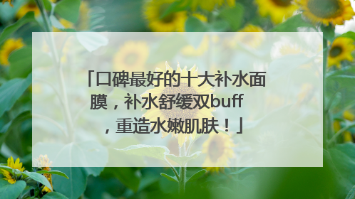 口碑最好的十大补水面膜，补水舒缓双buff，重造水嫩肌肤！