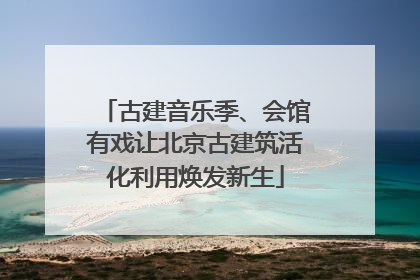 古建音乐季、会馆有戏让北京古建筑活化利用焕发新生