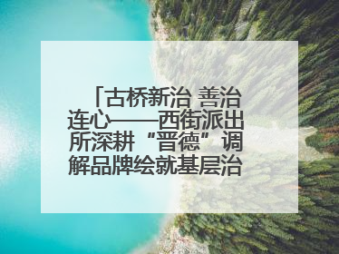古桥新治 善治连心——西街派出所深耕“晋德”调解品牌绘就基层治理新画卷