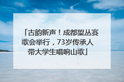 古韵新声！成都望丛赛歌会举行，73岁传承人带大学生唱响山歌